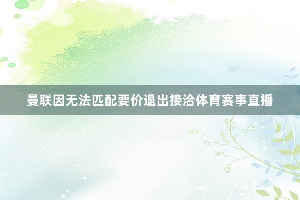 曼联因无法匹配要价退出接洽体育赛事直播