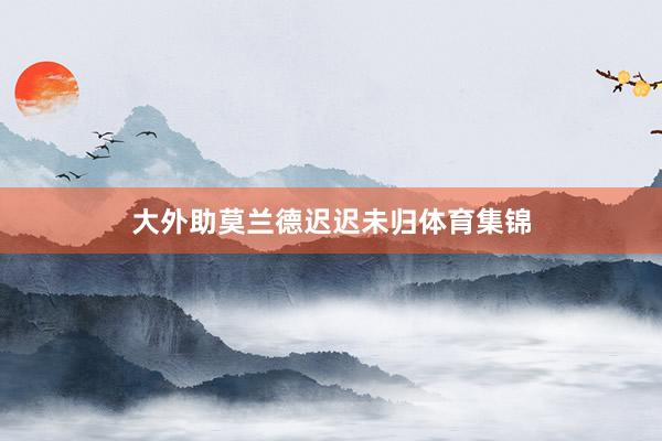 大外助莫兰德迟迟未归体育集锦