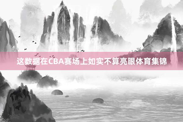 这数据在CBA赛场上如实不算亮眼体育集锦