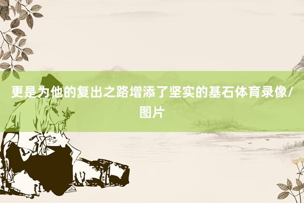 更是为他的复出之路增添了坚实的基石体育录像/图片
