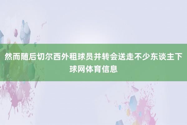 然而随后切尔西外租球员并转会送走不少东谈主下球网体育信息