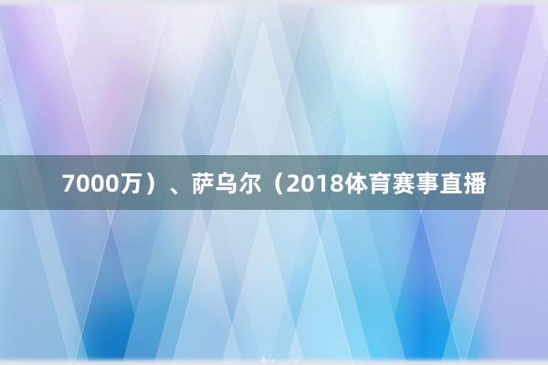 7000万）、萨乌尔（2018体育赛事直播