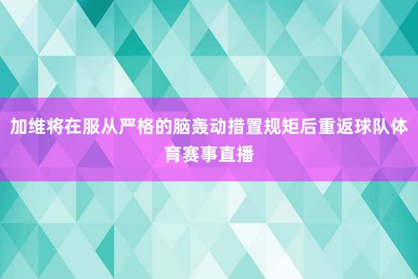 加维将在服从严格的脑轰动措置规矩后重返球队体育赛事直播