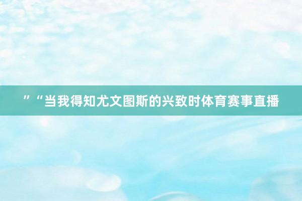 ”“当我得知尤文图斯的兴致时体育赛事直播