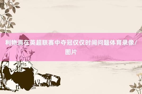 利物浦在英超联赛中夺冠仅仅时间问题体育录像/图片