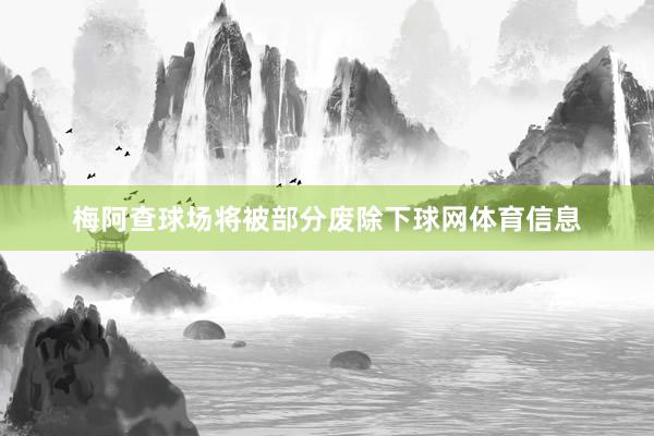 梅阿查球场将被部分废除下球网体育信息