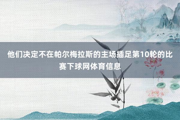 他们决定不在帕尔梅拉斯的主场插足第10轮的比赛下球网体育信息