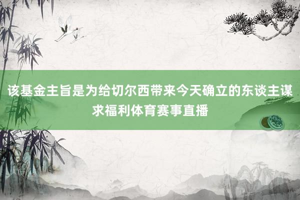 该基金主旨是为给切尔西带来今天确立的东谈主谋求福利体育赛事直