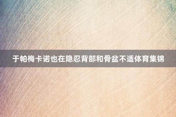 于帕梅卡诺也在隐忍背部和骨盆不适体育集锦