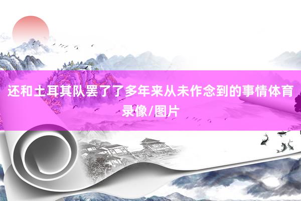 还和土耳其队罢了了多年来从未作念到的事情体育录像/图片