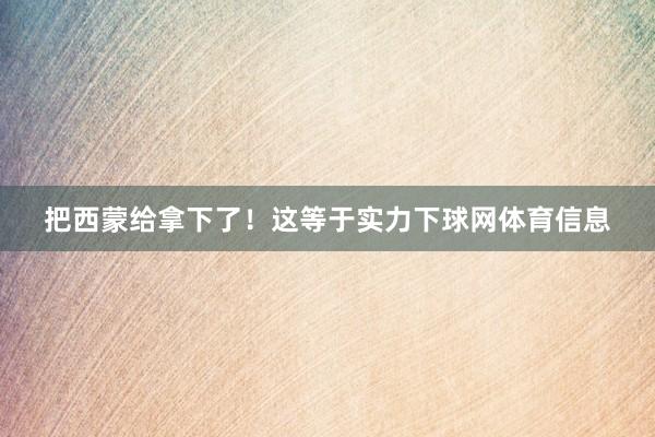 把西蒙给拿下了！这等于实力下球网体育信息