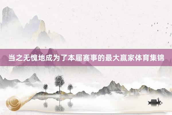 当之无愧地成为了本届赛事的最大赢家体育集锦