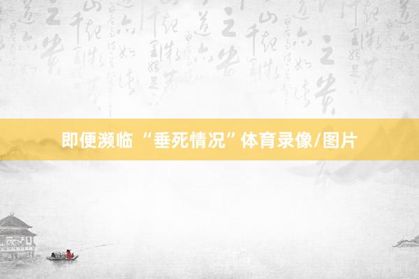 即便濒临 “垂死情况”体育录像/图片