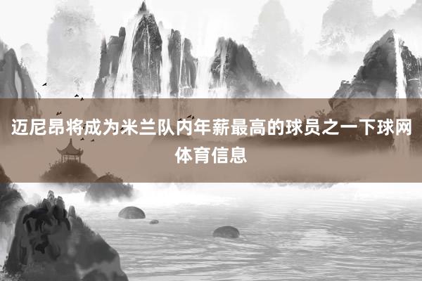 迈尼昂将成为米兰队内年薪最高的球员之一下球网体育信息
