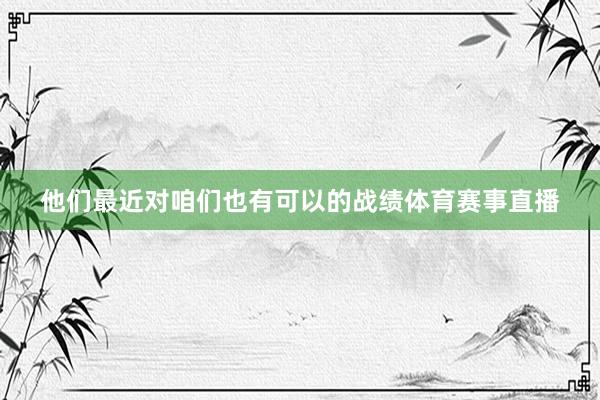 他们最近对咱们也有可以的战绩体育赛事直播