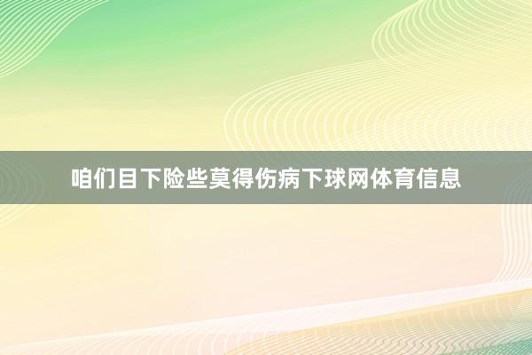 咱们目下险些莫得伤病下球网体育信息