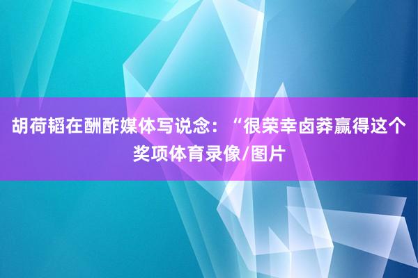 胡荷韬在酬酢媒体写说念：“很荣幸卤莽赢得这个奖项体育录像/图片