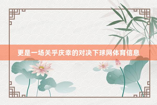 更是一场关乎庆幸的对决下球网体育信息