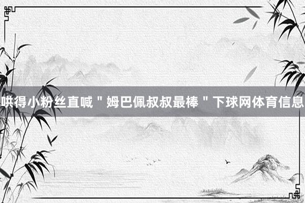 哄得小粉丝直喊＂姆巴佩叔叔最棒＂下球网体育信息