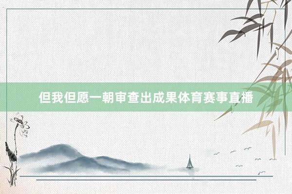 但我但愿一朝审查出成果体育赛事直播