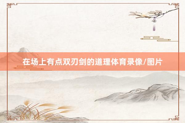 在场上有点双刃剑的道理体育录像/图片