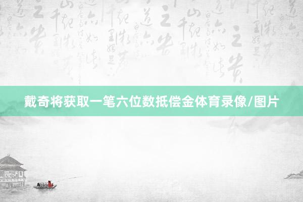 戴奇将获取一笔六位数抵偿金体育录像/图片