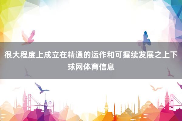 很大程度上成立在精通的运作和可握续发展之上下球网体育信息
