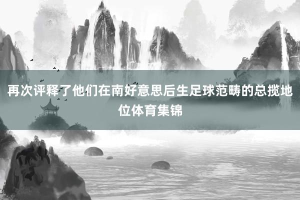 再次评释了他们在南好意思后生足球范畴的总揽地位体育集锦